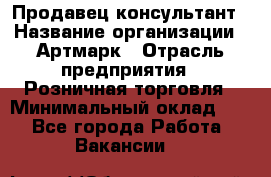 Продавец-консультант › Название организации ­ Артмарк › Отрасль предприятия ­ Розничная торговля › Минимальный оклад ­ 1 - Все города Работа » Вакансии   